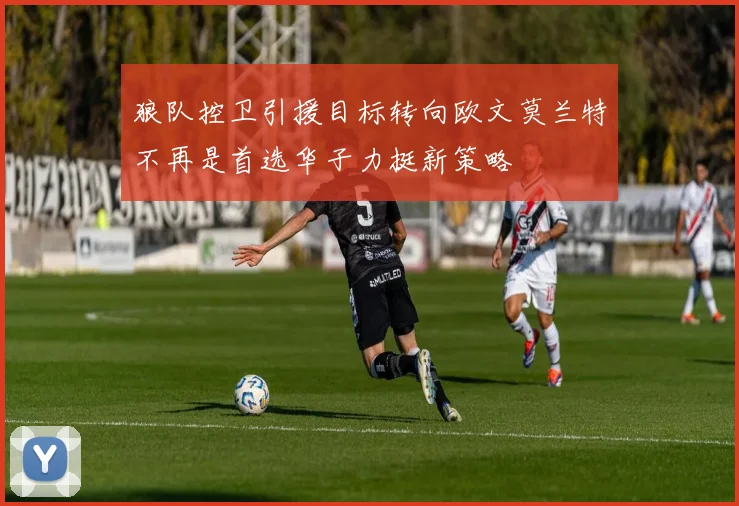 狼队控卫引援目标转向欧文莫兰特不再是首选华子力挺新策略
