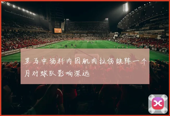 罗马中场科内因肌肉拉伤缺阵一个月对球队影响深远