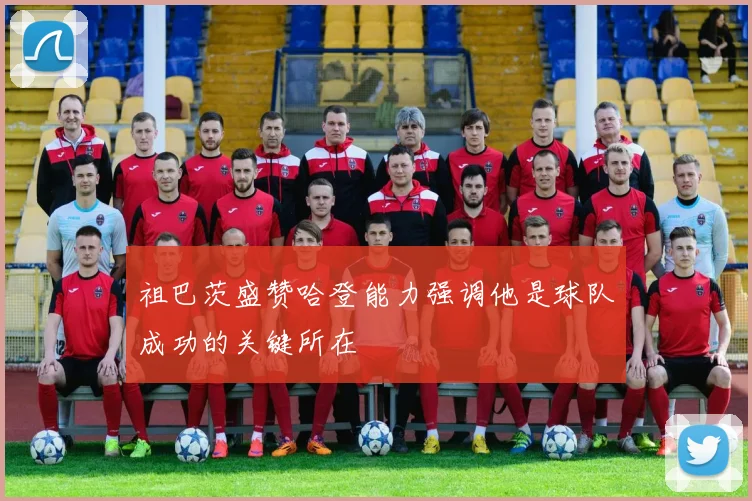 祖巴茨盛赞哈登能力强调他是球队成功的关键所在