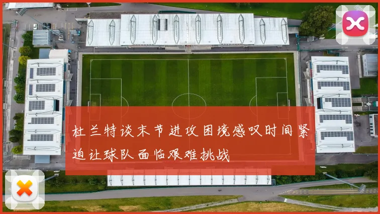 杜兰特谈末节进攻困境感叹时间紧迫让球队面临艰难挑战