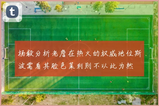 杨毅分析老詹在热火的权威地位斯波需看其脸色莱利则不以此为然