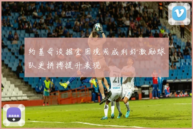 约基奇谈掘金困境或成利好激励球队更拼搏提升表现