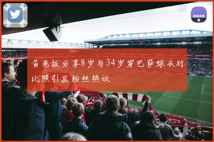 黄老板分享8岁与34岁穿巴萨球衣对比照引发粉丝热议