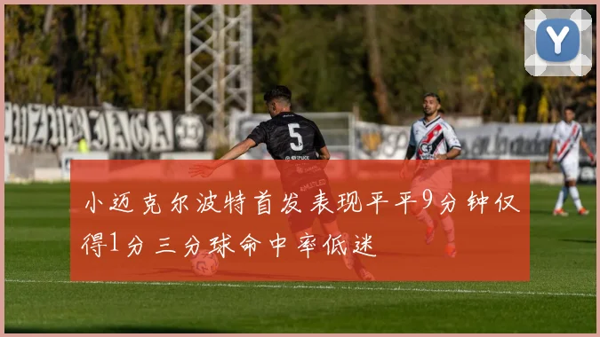 小迈克尔波特首发表现平平9分钟仅得1分三分球命中率低迷