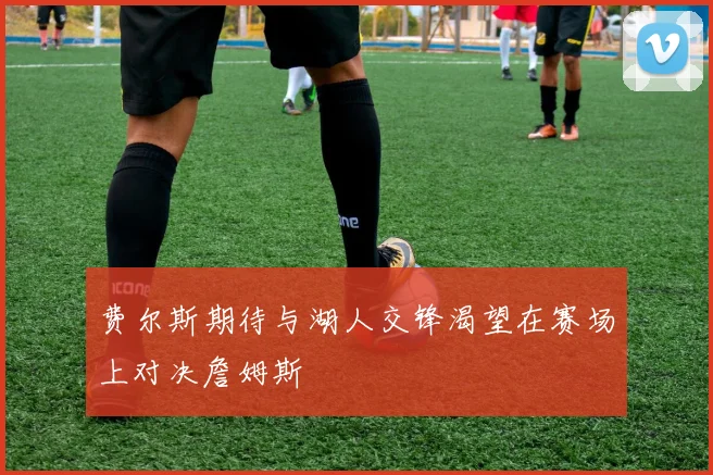 费尔斯期待与湖人交锋渴望在赛场上对决詹姆斯
