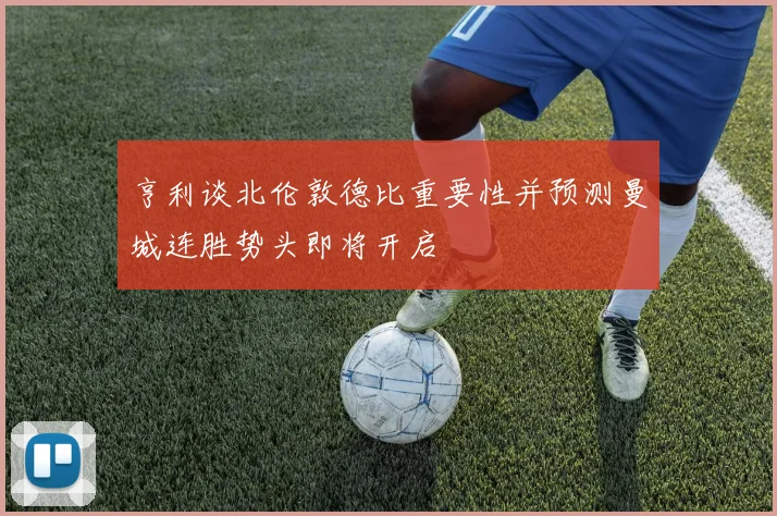 亨利谈北伦敦德比重要性并预测曼城连胜势头即将开启