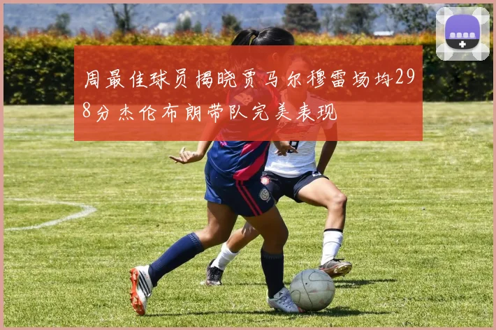 周最佳球员揭晓贾马尔穆雷场均298分杰伦布朗带队完美表现