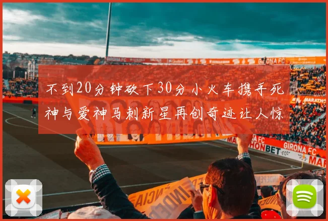不到20分钟砍下30分小火车携手死神与爱神马刺新星再创奇迹让人惊讶
