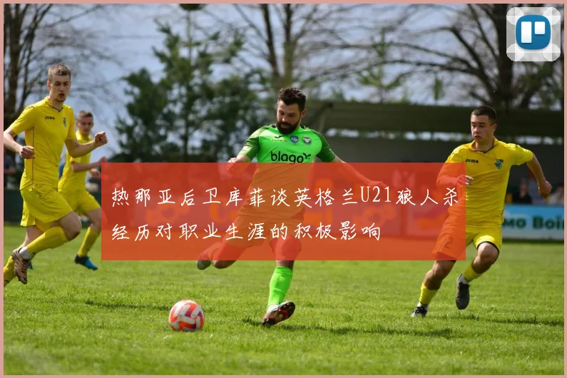 热那亚后卫库菲谈英格兰U21狼人杀经历对职业生涯的积极影响