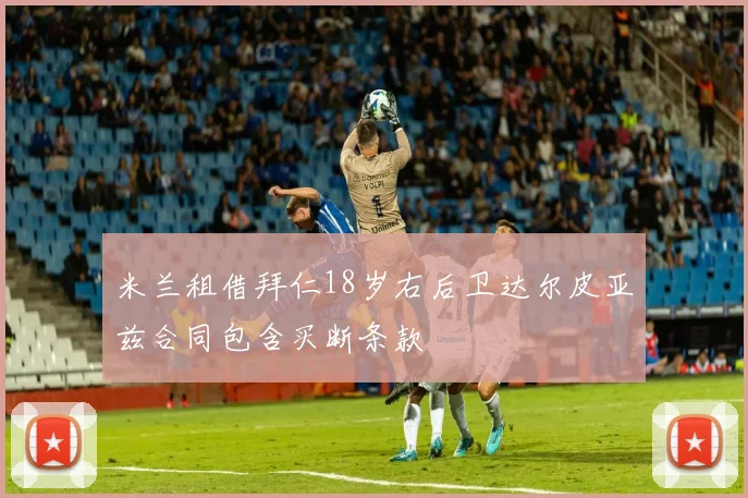 米兰租借拜仁18岁右后卫达尔皮亚兹合同包含买断条款