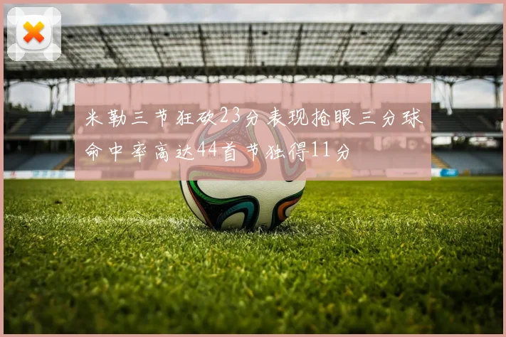 米勒三节狂砍23分表现抢眼三分球命中率高达44首节独得11分