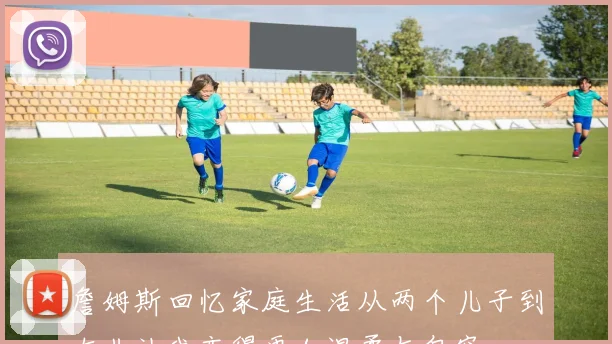 詹姆斯回忆家庭生活从两个儿子到女儿让我变得更加温柔与包容