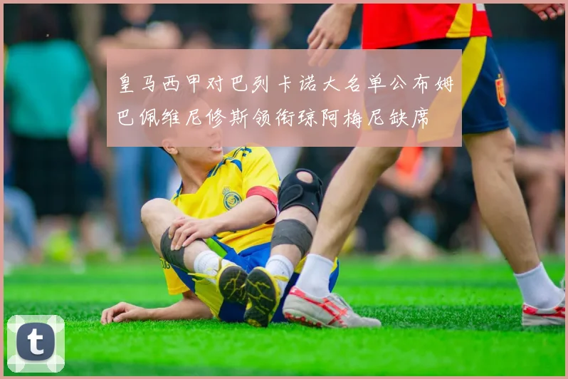 皇马西甲对巴列卡诺大名单公布姆巴佩维尼修斯领衔琼阿梅尼缺席