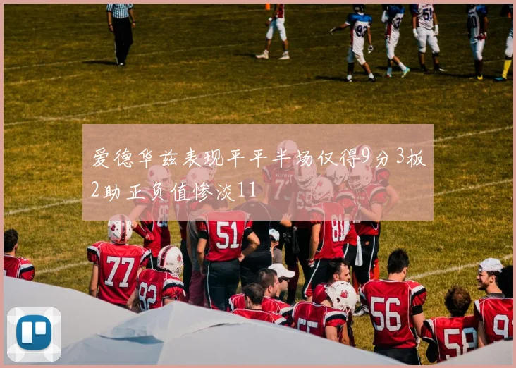 爱德华兹表现平平半场仅得9分3板2助正负值惨淡11