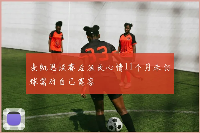 麦凯恩谈赛后沮丧心情11个月未打球需对自己宽容