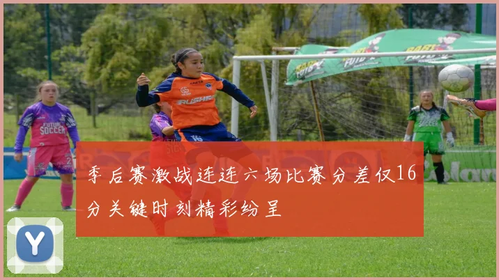 季后赛激战连连六场比赛分差仅16分关键时刻精彩纷呈