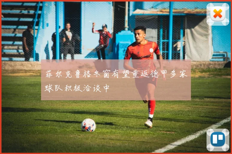 菲尔克鲁格冬窗有望重返德甲多家球队积极洽谈中