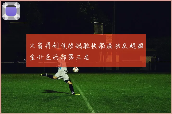 火箭再创佳绩战胜快船成功反超掘金升至西部第三名