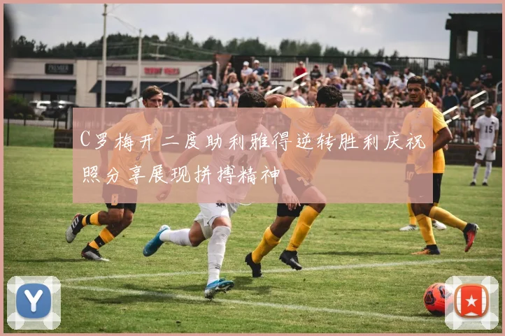 C罗梅开二度助利雅得逆转胜利庆祝照分享展现拼搏精神