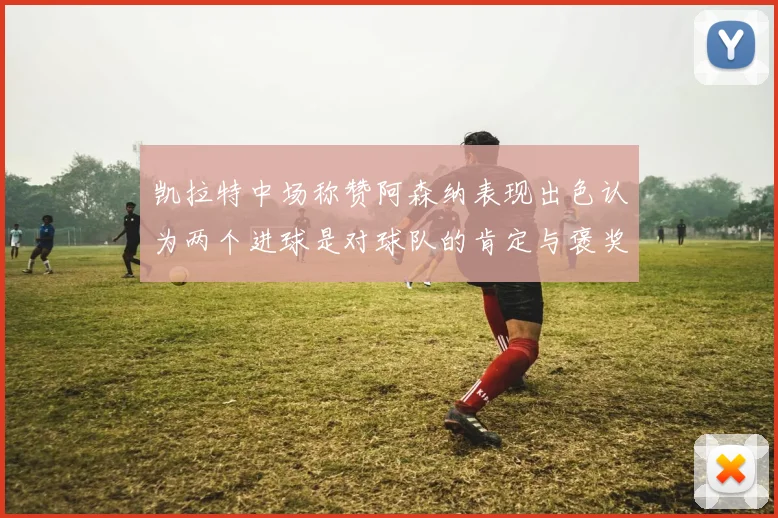 凯拉特中场称赞阿森纳表现出色认为两个进球是对球队的肯定与褒奖