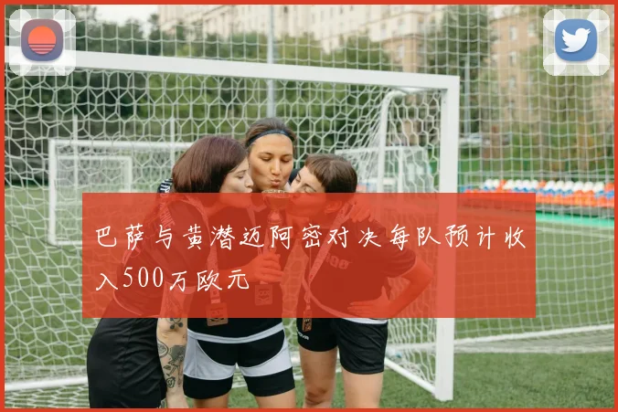 巴萨与黄潜迈阿密对决每队预计收入500万欧元