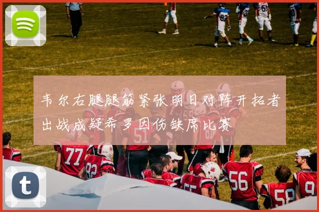 韦尔右腿腿筋紧张明日对阵开拓者出战成疑希罗因伤缺席比赛