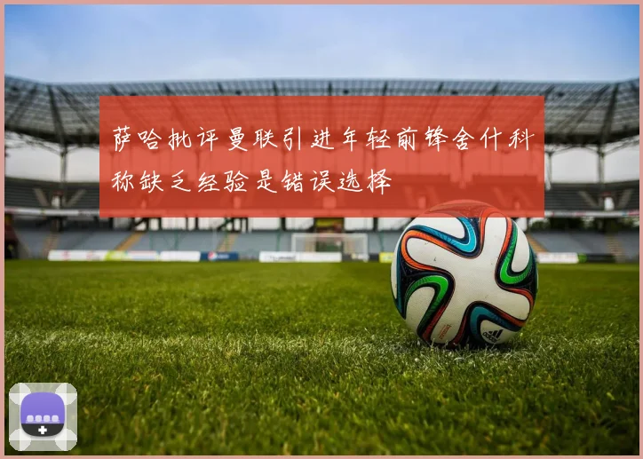 萨哈批评曼联引进年轻前锋舍什科称缺乏经验是错误选择