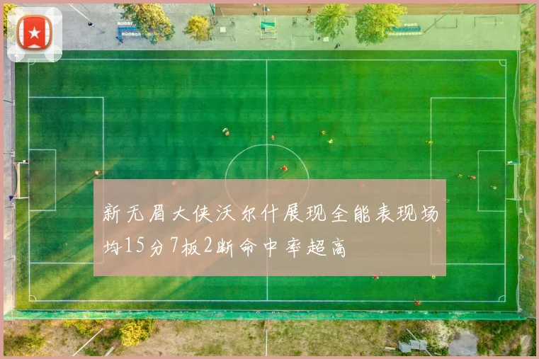 新无眉大侠沃尔什展现全能表现场均15分7板2断命中率超高