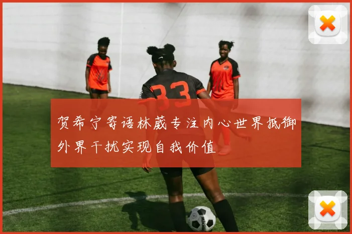 贺希宁寄语林葳专注内心世界抵御外界干扰实现自我价值