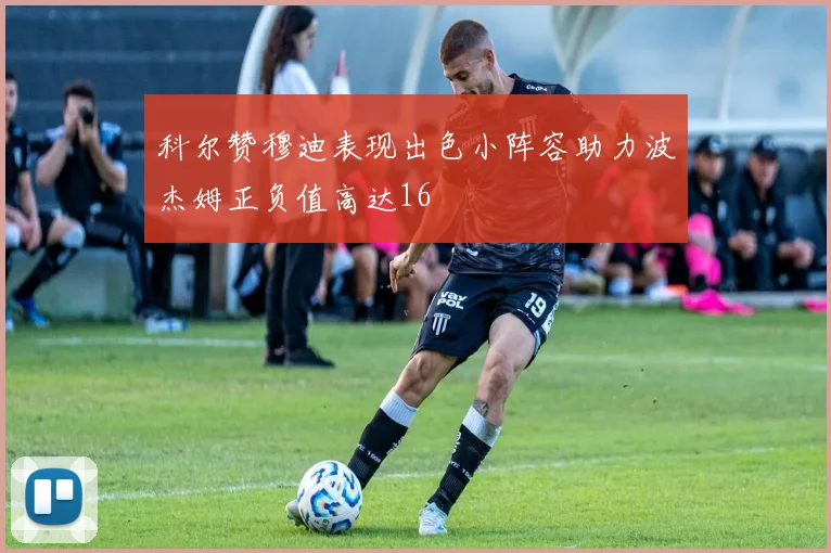 科尔赞穆迪表现出色小阵容助力波杰姆正负值高达16
