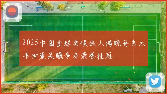 2025中国金球奖候选人揭晓蒋光太韦世豪吴曦争夺荣誉桂冠