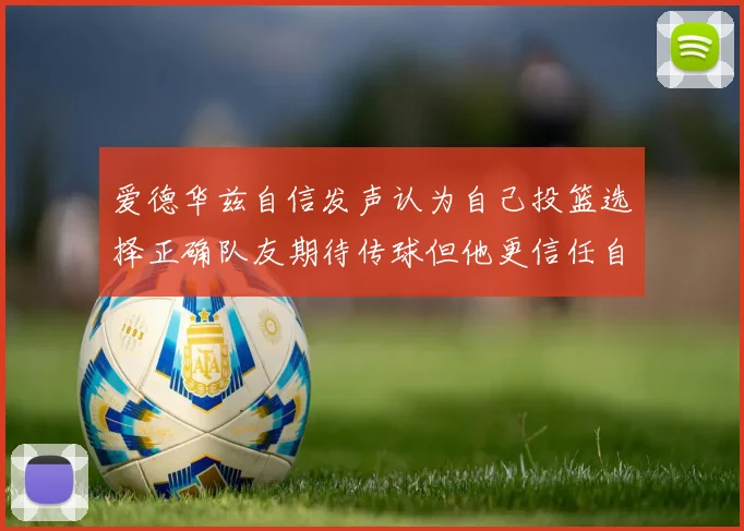 爱德华兹自信发声认为自己投篮选择正确队友期待传球但他更信任自己