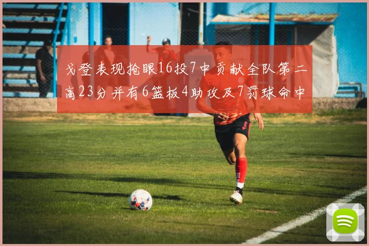 戈登表现抢眼16投7中贡献全队第二高23分并有6篮板4助攻及7罚球命中