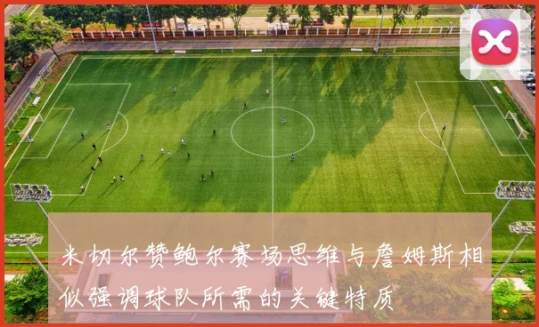 米切尔赞鲍尔赛场思维与詹姆斯相似强调球队所需的关键特质