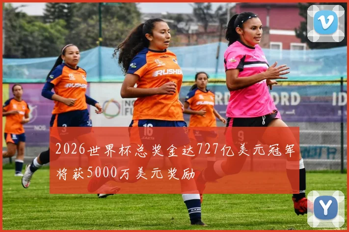 2026世界杯总奖金达727亿美元冠军将获5000万美元奖励