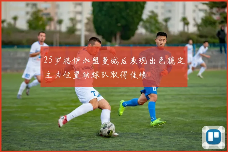 25岁格伊加盟曼城后表现出色稳定主力位置助球队取得佳绩