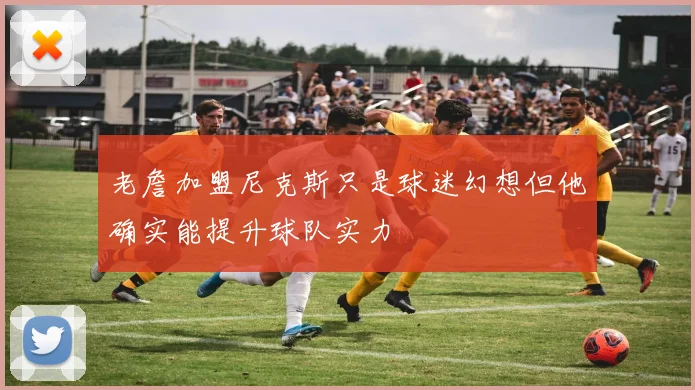 老詹加盟尼克斯只是球迷幻想但他确实能提升球队实力