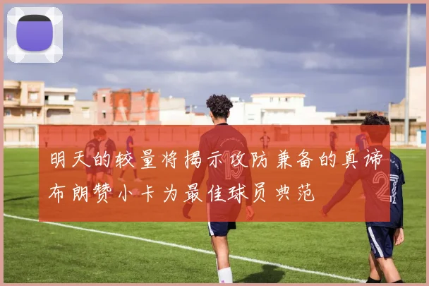 明天的较量将揭示攻防兼备的真谛布朗赞小卡为最佳球员典范