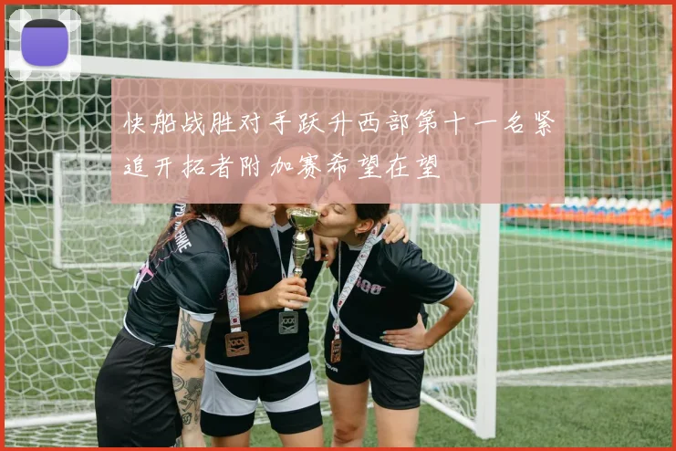 快船战胜对手跃升西部第十一名紧追开拓者附加赛希望在望