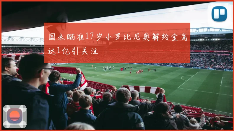 国米瞄准17岁小罗比尼奥解约金高达1亿引关注