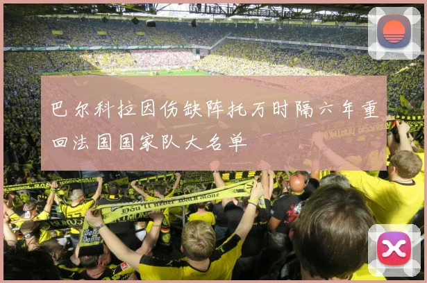 巴尔科拉因伤缺阵托万时隔六年重回法国国家队大名单