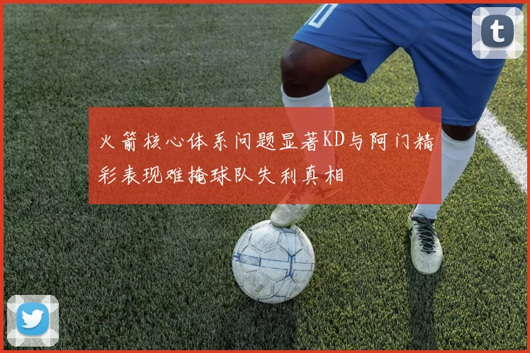 火箭核心体系问题显著KD与阿门精彩表现难掩球队失利真相